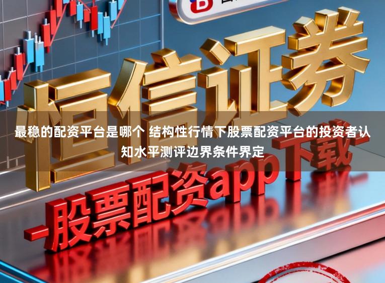 最稳的配资平台是哪个 结构性行情下股票配资平台的投资者认知水平测评边界条件界定