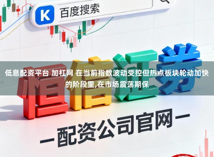 低息配资平台 加杠网 在当前指数波动受控但热点板块轮动加快的阶段里,在市场震荡期保