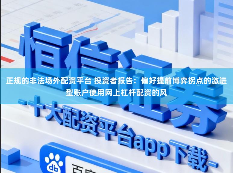 正规的非法场外配资平台 投资者报告：偏好提前博弈拐点的激进型账户使用网上杠杆配资的风