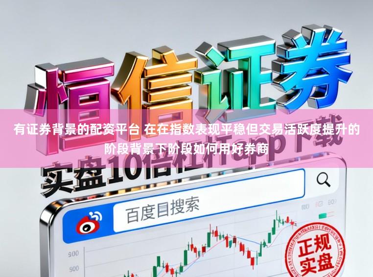 有证券背景的配资平台 在在指数表现平稳但交易活跃度提升的阶段背景下阶段如何用好券商