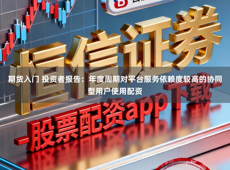 期货入门 投资者报告：年度周期对平台服务依赖度较高的协同型用户使用配资