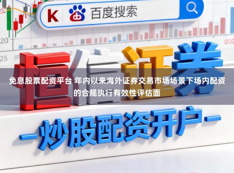免息股票配资平台 年内以来海外证券交易市场场景下场内配资的合规执行有效性评估面