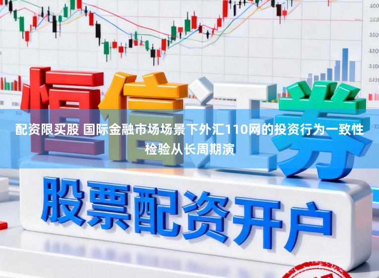 配资限买股 国际金融市场场景下外汇110网的投资行为一致性检验从长周期演