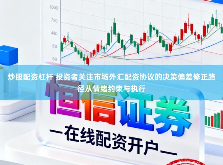 炒股配资杠杆 投资者关注市场外汇配资协议的决策偏差修正路径从情绪约束与执行