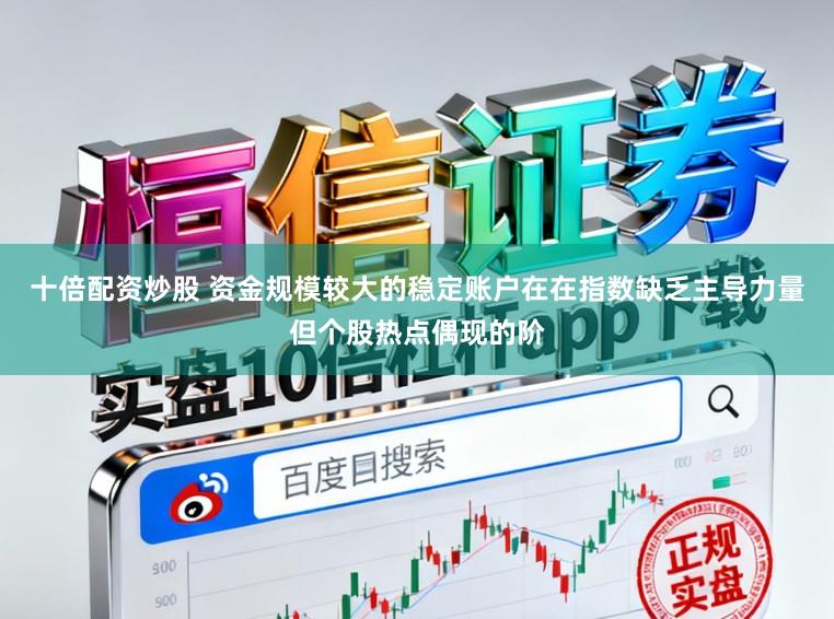 十倍配资炒股 资金规模较大的稳定账户在在指数缺乏主导力量但个股热点偶现的阶