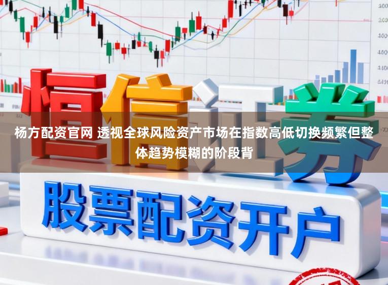 杨方配资官网 透视全球风险资产市场在指数高低切换频繁但整体趋势模糊的阶段背
