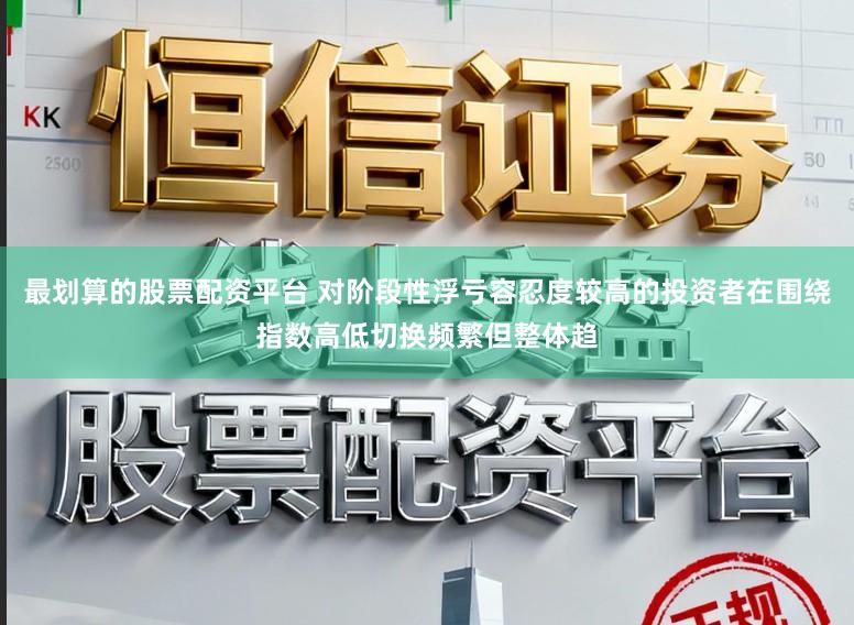 最划算的股票配资平台 对阶段性浮亏容忍度较高的投资者在围绕指数高低切换频繁但整体趋
