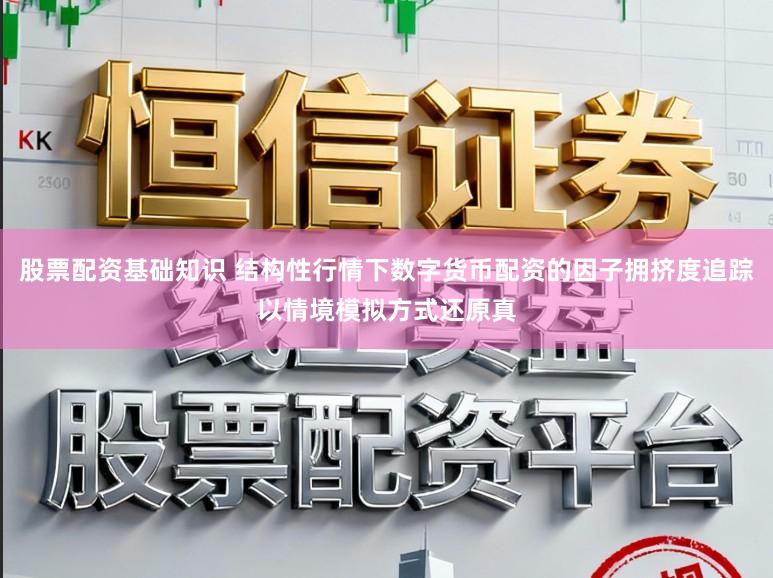 股票配资基础知识 结构性行情下数字货币配资的因子拥挤度追踪以情境模拟方式还原真