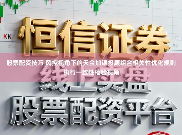 股票配资技巧 风控视角下的天金加银投顾组合相关性优化规则执行一致性检验视角