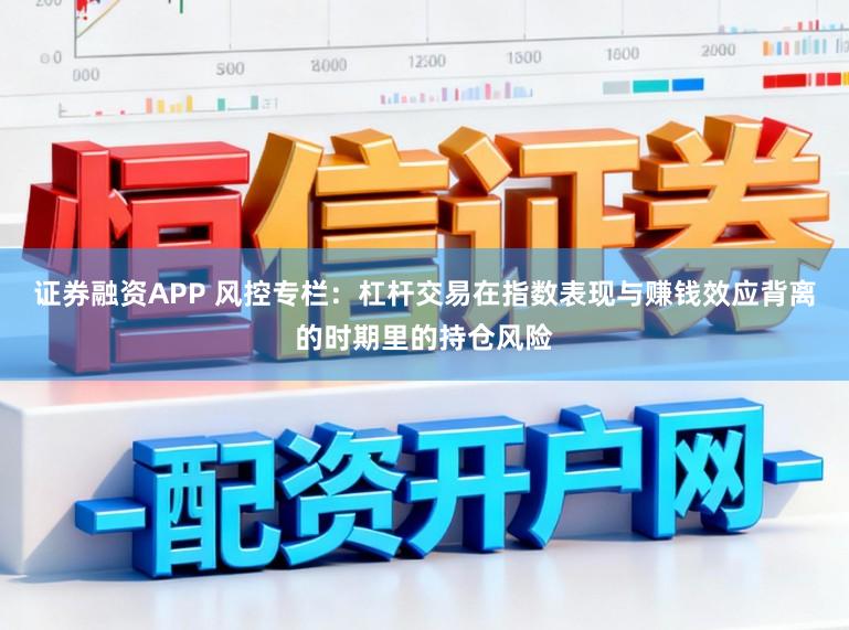 证券融资APP 风控专栏：杠杆交易在指数表现与赚钱效应背离的时期里的持仓风险