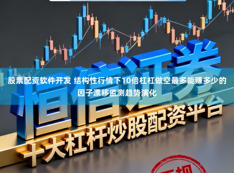 股票配资软件开发 结构性行情下10倍杠杠做空最多能赚多少的因子漂移监测趋势演化