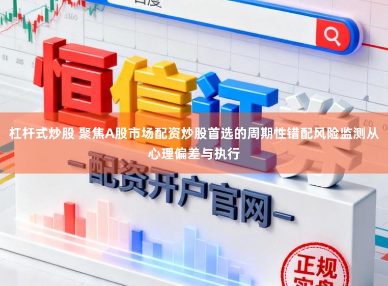 杠杆式炒股 聚焦A股市场配资炒股首选的周期性错配风险监测从心理偏差与执行