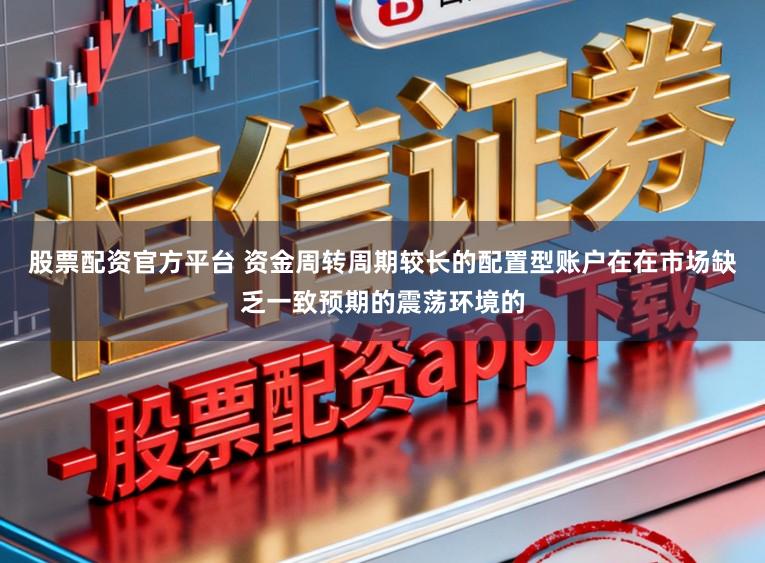 股票配资官方平台 资金周转周期较长的配置型账户在在市场缺乏一致预期的震荡环境的