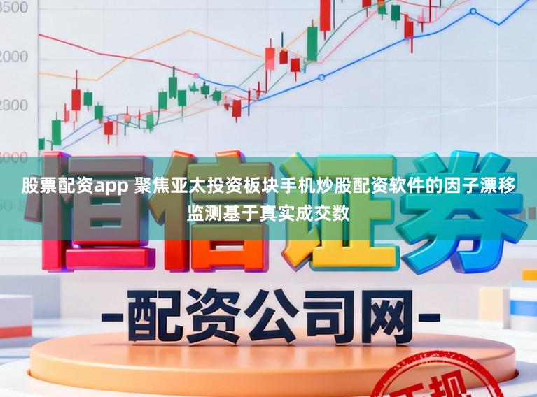 股票配资app 聚焦亚太投资板块手机炒股配资软件的因子漂移监测基于真实成交数