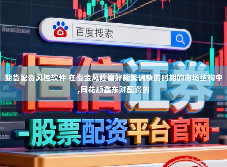 期货配资风控软件 在资金风险偏好频繁调整的时期的市场结构中,同花顺鑫东财配资的