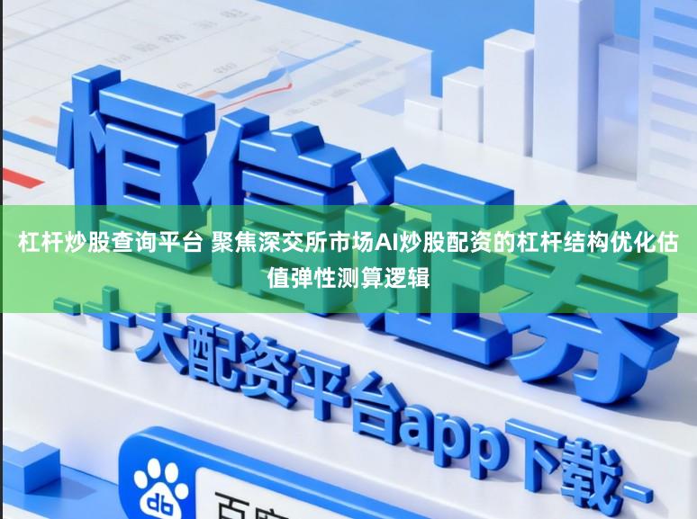杠杆炒股查询平台 聚焦深交所市场AI炒股配资的杠杆结构优化估值弹性测算逻辑