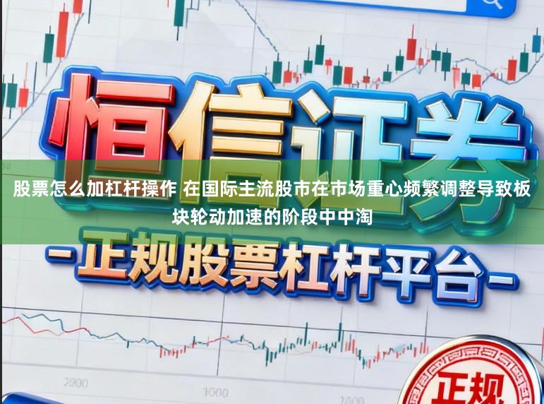 股票怎么加杠杆操作 在国际主流股市在市场重心频繁调整导致板块轮动加速的阶段中中淘