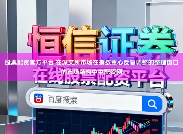 股票配资官方平台 在深交所市场在指数重心反复调整的整理窗口的市场结构中中配资网