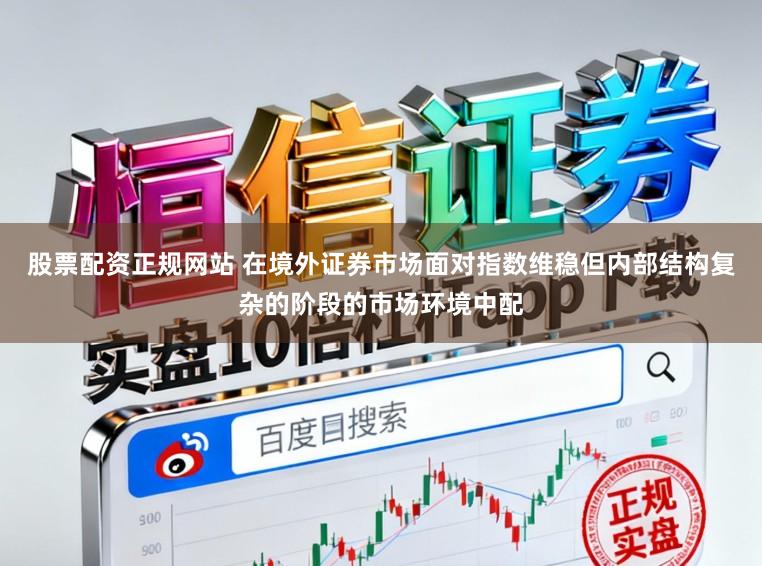 股票配资正规网站 在境外证券市场面对指数维稳但内部结构复杂的阶段的市场环境中配