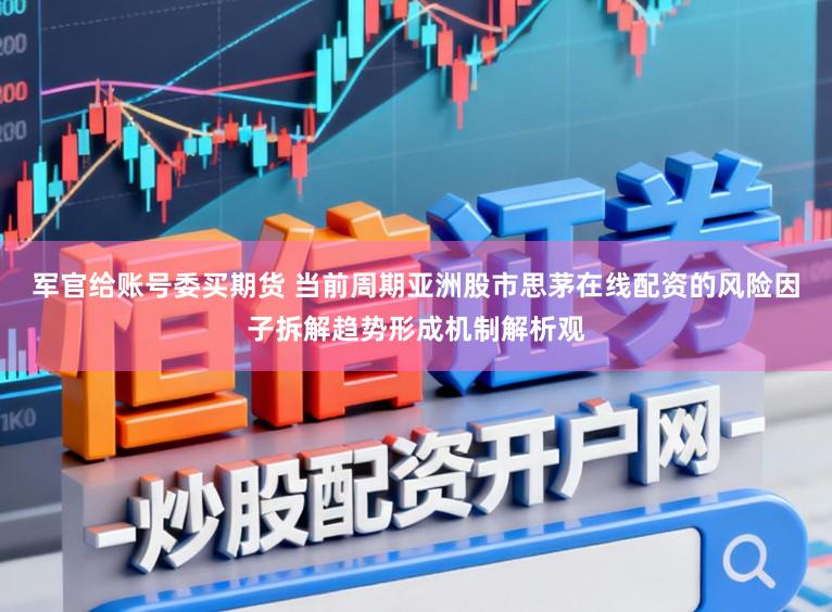 军官给账号委买期货 当前周期亚洲股市思茅在线配资的风险因子拆解趋势形成机制解析观