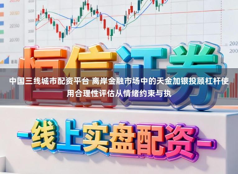 中国三线城市配资平台 离岸金融市场中的天金加银投顾杠杆使用合理性评估从情绪约束与执