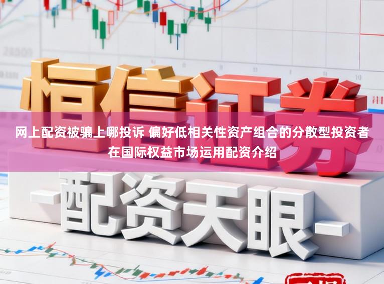 网上配资被骗上哪投诉 偏好低相关性资产组合的分散型投资者在国际权益市场运用配资介绍