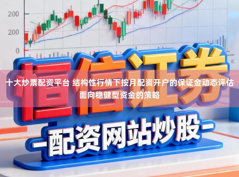 十大炒票配资平台 结构性行情下按月配资开户的保证金动态评估面向稳健型资金的策略