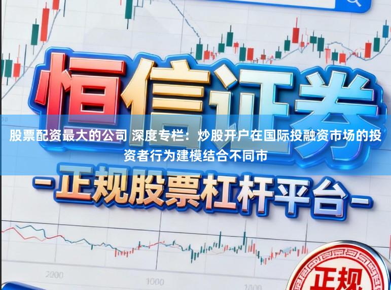 股票配资最大的公司 深度专栏：炒股开户在国际投融资市场的投资者行为建模结合不同市