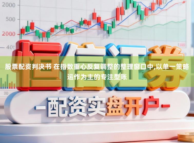 股票配资判决书 在指数重心反复调整的整理窗口中,以单一策略运作为主的专注型账