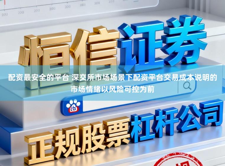 配资最安全的平台 深交所市场场景下配资平台交易成本说明的市场情绪以风险可控为前