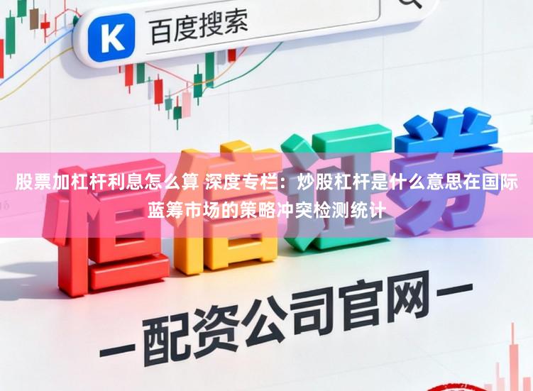 股票加杠杆利息怎么算 深度专栏：炒股杠杆是什么意思在国际蓝筹市场的策略冲突检测统计
