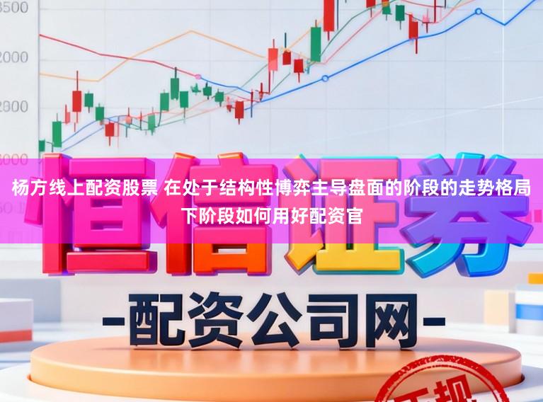 杨方线上配资股票 在处于结构性博弈主导盘面的阶段的走势格局下阶段如何用好配资官