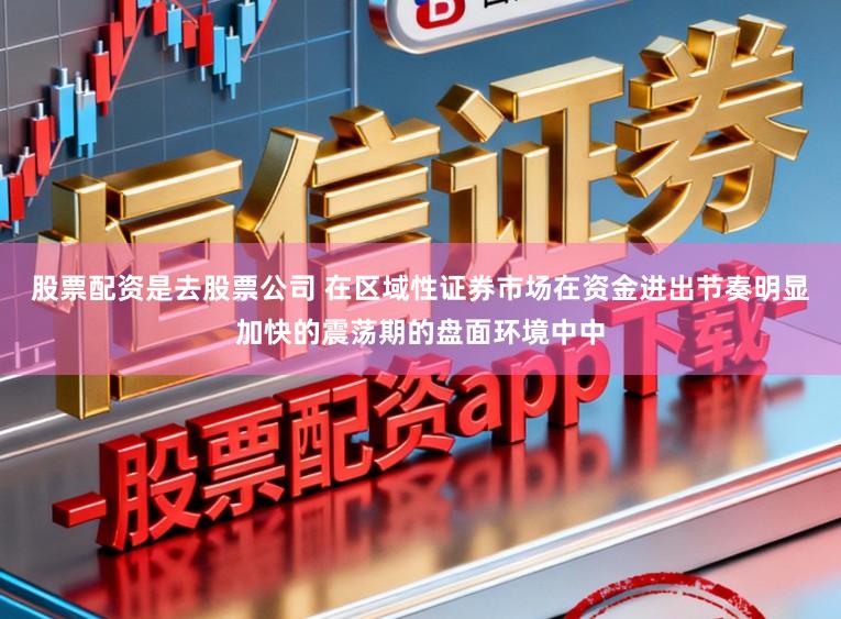 股票配资是去股票公司 在区域性证券市场在资金进出节奏明显加快的震荡期的盘面环境中中