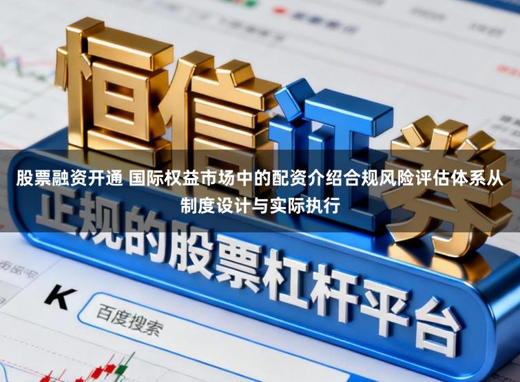 股票融资开通 国际权益市场中的配资介绍合规风险评估体系从制度设计与实际执行