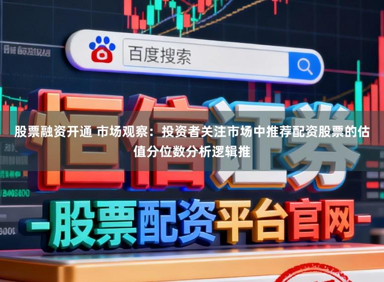 股票融资开通 市场观察：投资者关注市场中推荐配资股票的估值分位数分析逻辑推