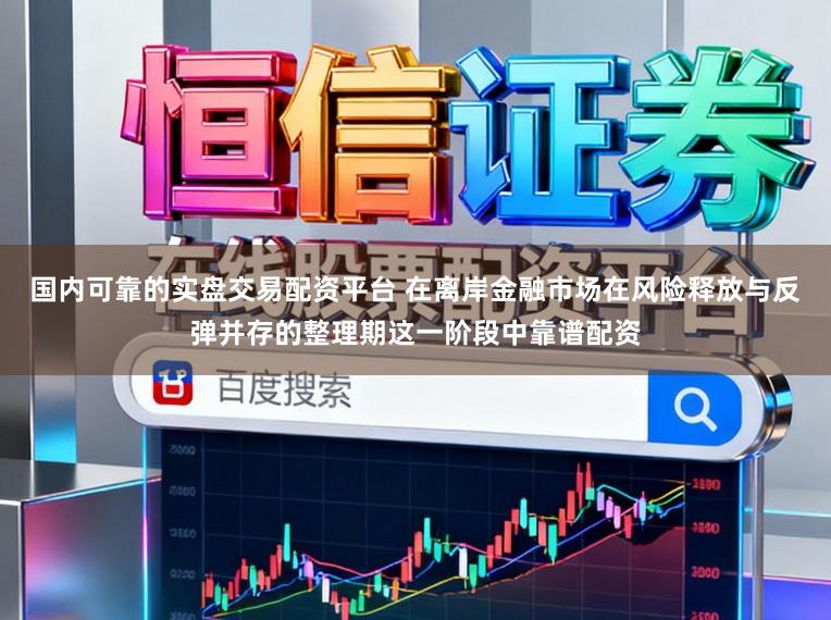 国内可靠的实盘交易配资平台 在离岸金融市场在风险释放与反弹并存的整理期这一阶段中靠谱配资