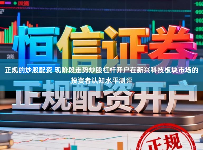 正规的炒股配资 现阶段走势炒股杠杆开户在新兴科技板块市场的投资者认知水平测评
