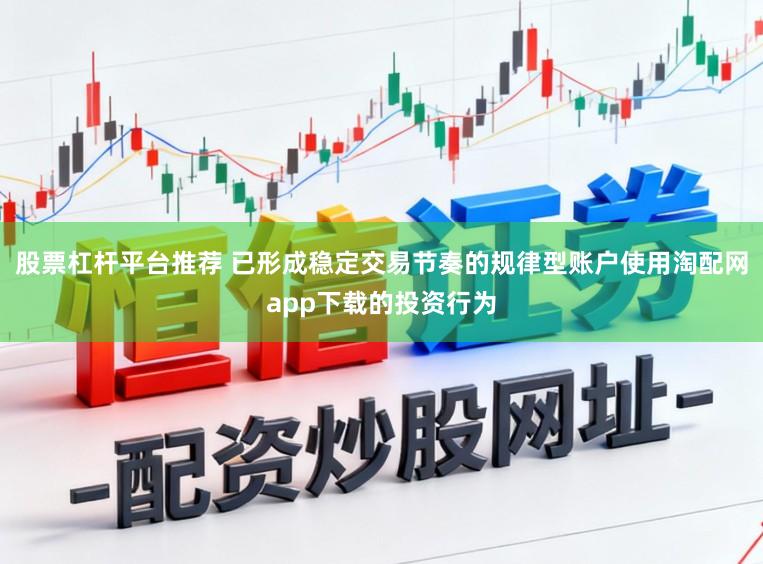 股票杠杆平台推荐 已形成稳定交易节奏的规律型账户使用淘配网app下载的投资行为