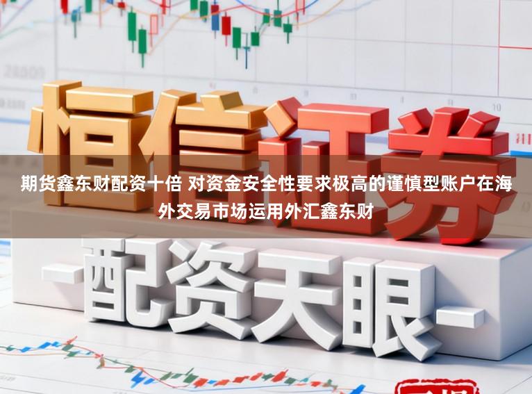 期货鑫东财配资十倍 对资金安全性要求极高的谨慎型账户在海外交易市场运用外汇鑫东财