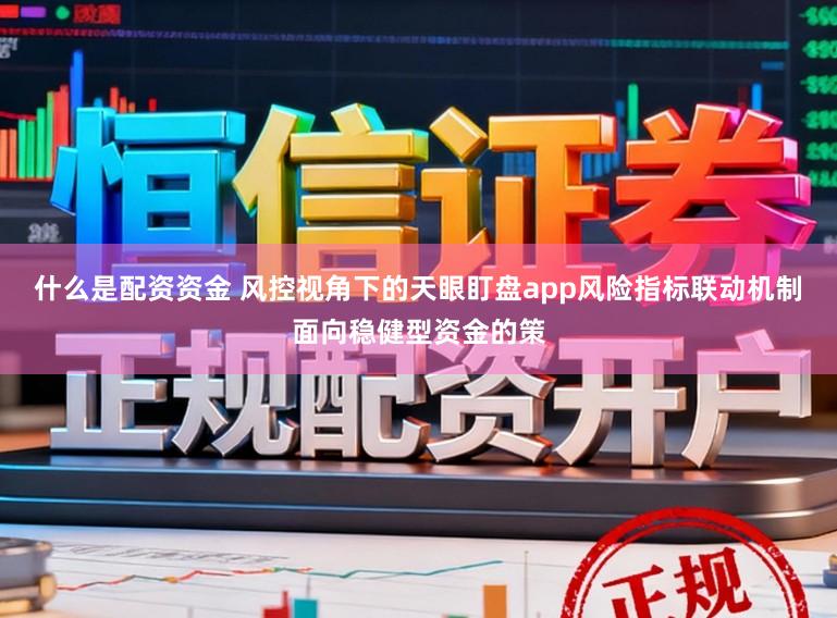 什么是配资资金 风控视角下的天眼盯盘app风险指标联动机制面向稳健型资金的策