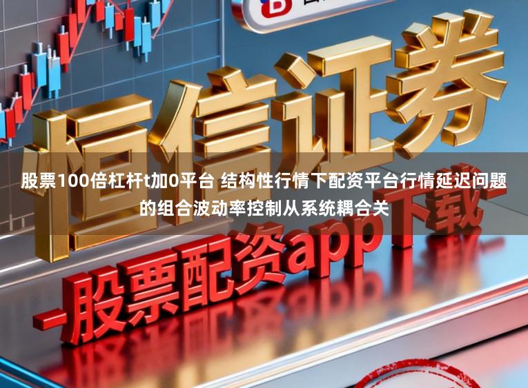股票100倍杠杆t加0平台 结构性行情下配资平台行情延迟问题的组合波动率控制从系统耦合关