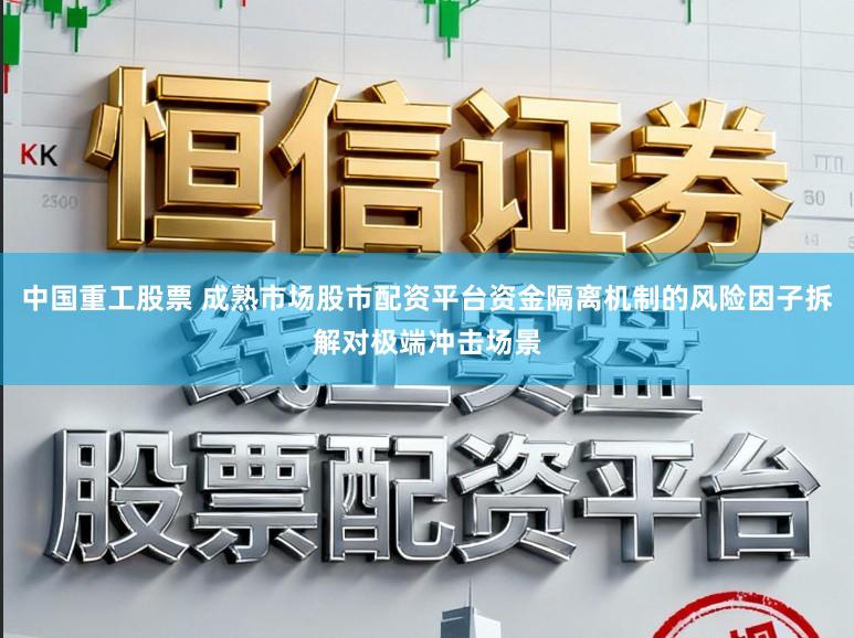 中国重工股票 成熟市场股市配资平台资金隔离机制的风险因子拆解对极端冲击场景