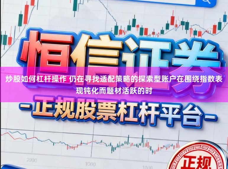 炒股如何杠杆操作 仍在寻找适配策略的探索型账户在围绕指数表现钝化而题材活跃的时