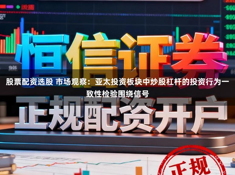 股票配资选股 市场观察：亚太投资板块中炒股杠杆的投资行为一致性检验围绕信号