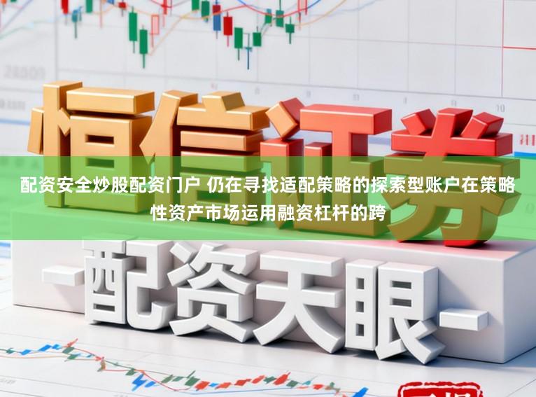 配资安全炒股配资门户 仍在寻找适配策略的探索型账户在策略性资产市场运用融资杠杆的跨