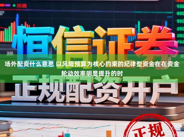 场外配资什么意思 以风险预算为核心约束的纪律型资金在在资金轮动效率明显提升的时