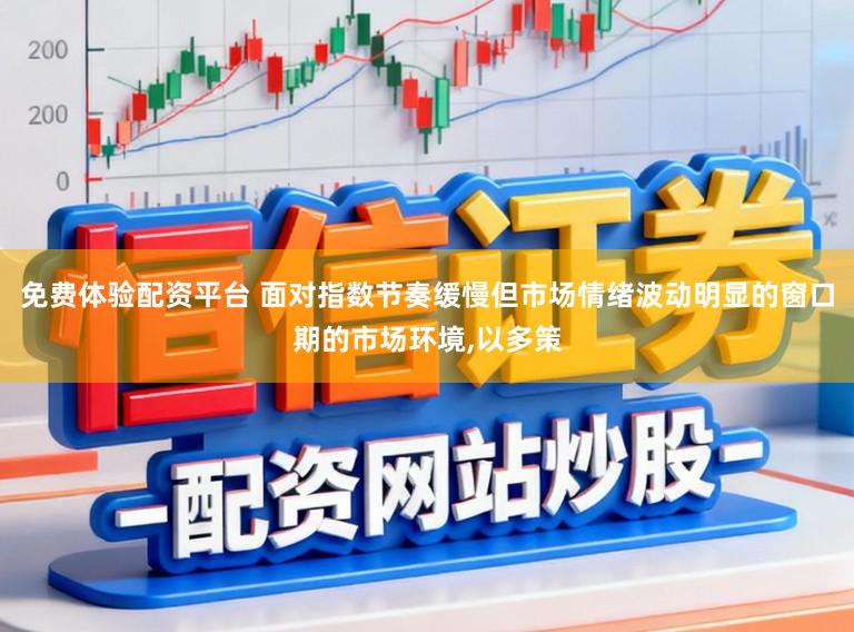免费体验配资平台 面对指数节奏缓慢但市场情绪波动明显的窗口期的市场环境,以多策