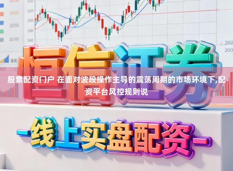 股票配资门户 在面对波段操作主导的震荡周期的市场环境下,配资平台风控规则说