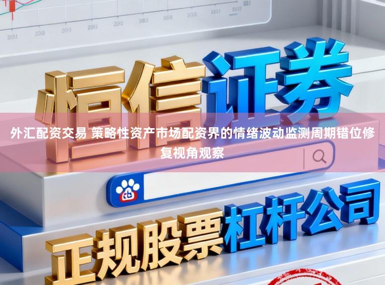 外汇配资交易 策略性资产市场配资界的情绪波动监测周期错位修复视角观察