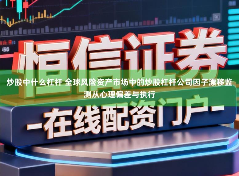 炒股中什么杠杆 全球风险资产市场中的炒股杠杆公司因子漂移监测从心理偏差与执行